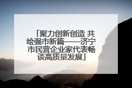 聚力创新创造 共绘强市新篇——济宁市民营企业家代表畅谈高质量发展