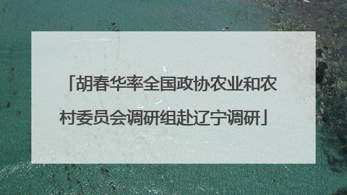 胡春华率全国政协农业和农村委员会调研组赴辽宁调研