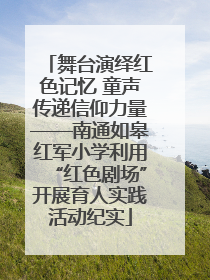 舞台演绎红色记忆 童声传递信仰力量——南通如皋红军小学利用“红色剧场”开展育人实践活动纪实