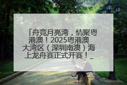 舟竞月亮湾，情聚粤港澳！2025粤港澳大湾区（深圳南澳）海上龙舟赛正式开赛！_深圳新闻网