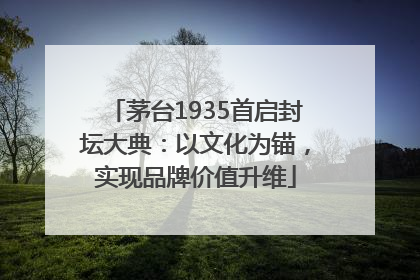 茅台1935首启封坛大典：以文化为锚，实现品牌价值升维
