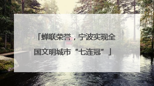 蝉联荣誉，宁波实现全国文明城市“七连冠”
