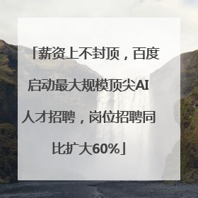 薪资上不封顶，百度启动最大规模顶尖AI人才招聘，岗位招聘同比扩大60%