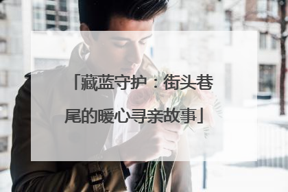 藏蓝守护：街头巷尾的暖心寻亲故事