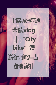 读城•骑遇金陵vlog｜“Citybike”漫游记 邂逅古都新韵