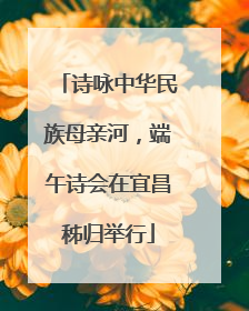 诗咏中华民族母亲河，端午诗会在宜昌秭归举行