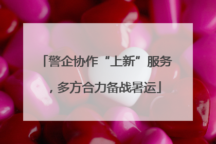 警企协作“上新”服务，多方合力备战暑运