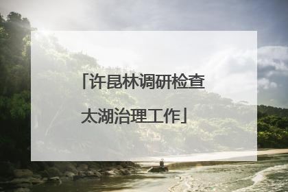 许昆林调研检查太湖治理工作