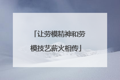 让劳模精神和劳模技艺薪火相传
