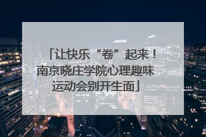 让快乐“卷”起来！南京晓庄学院心理趣味运动会别开生面