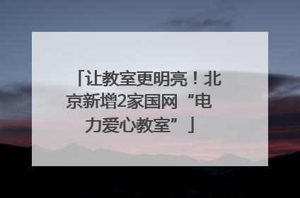 让教室更明亮！北京新增2家国网“电力爱心教室”