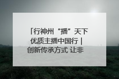行神州“播”天下 优质主播中国行｜创新传承方式 让非遗“活”在当下