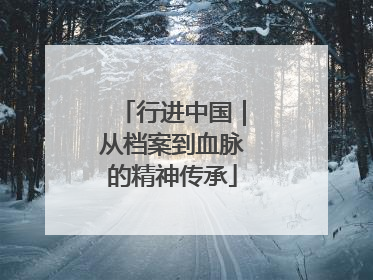 行进中国｜从档案到血脉的精神传承