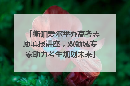 衡阳爱尔举办高考志愿填报讲座，双领域专家助力考生规划未来