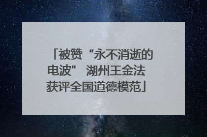 被赞“永不消逝的电波” 湖州王金法获评全国道德模范