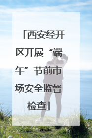 西安经开区开展“端午”节前市场安全监督检查