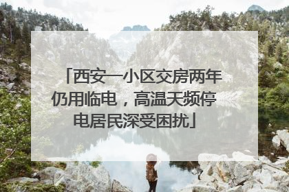 西安一小区交房两年仍用临电，高温天频停电居民深受困扰