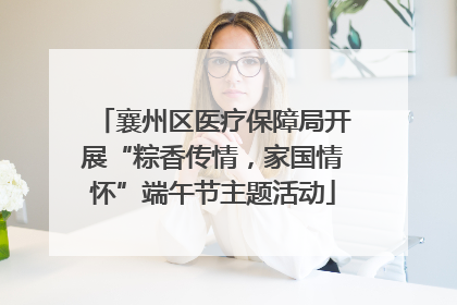 襄州区医疗保障局开展“粽香传情，家国情怀”端午节主题活动