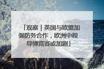 观察｜英国与欧盟加强防务合作，欧洲中程导弹竞赛或加剧