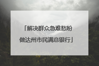 解决群众急难愁盼 做达州市民满意银行