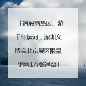 追殷商热展、游千年运河，深圳文博会北京展区限量销售1万张通票