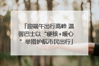 迎端午出行高峰 温馨巴士以“硬核+暖心”举措护航市民出行