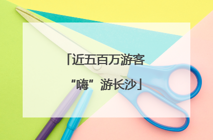 近五百万游客“嗨”游长沙
