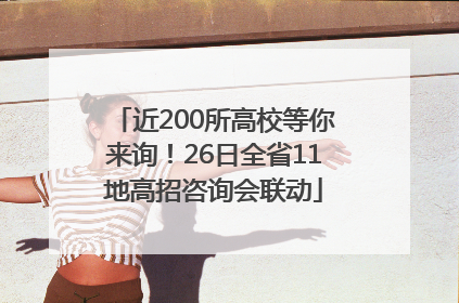 近200所高校等你来询！26日全省11地高招咨询会联动