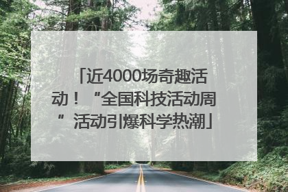 近4000场奇趣活动！“全国科技活动周”活动引爆科学热潮
