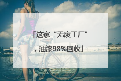 这家“无废工厂”，油漆98%回收