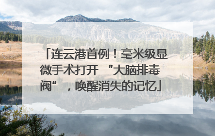 连云港首例！毫米级显微手术打开 “大脑排毒阀”，唤醒消失的记忆