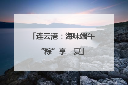 连云港：海味端午 “粽”享一夏