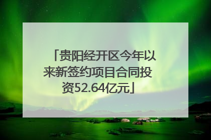 贵阳经开区今年以来新签约项目合同投资52.64亿元