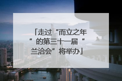 走过“而立之年”的第三十一届“兰洽会”将举办