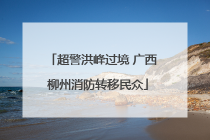 超警洪峰过境 广西柳州消防转移民众