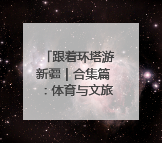 跟着环塔游新疆｜合集篇：体育与文旅的碰撞 自然和人文的乐章