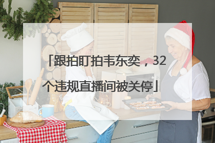 跟拍盯拍韦东奕，32个违规直播间被关停