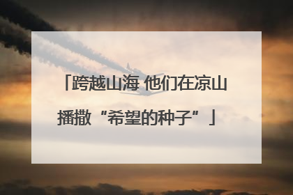 跨越山海 他们在凉山播撒“希望的种子”