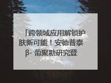 跨领域应用解锁护肤新可能！安德普泰β- 葡聚糖研究登国际学术期刊