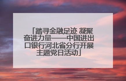 踏寻金融足迹 凝聚奋进力量——中国进出口银行河北省分行开展主题党日活动