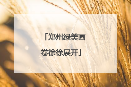 郑州绿美画卷徐徐展开