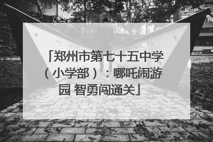 郑州市第七十五中学（小学部）：哪吒闹游园 智勇闯通关
