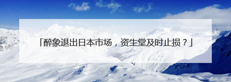 醉象退出日本市场，资生堂及时止损？