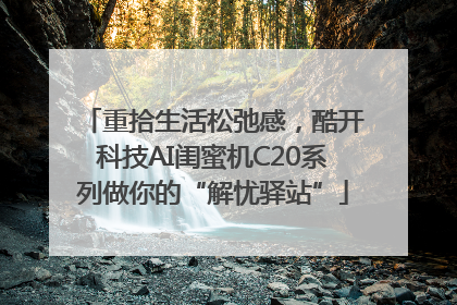 重拾生活松弛感，酷开科技AI闺蜜机C20系列做你的“解忧驿站”