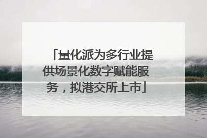 量化派为多行业提供场景化数字赋能服务，拟港交所上市