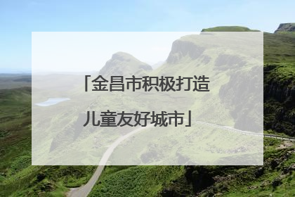 金昌市积极打造儿童友好城市