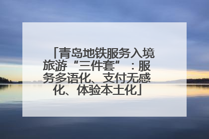 青岛地铁服务入境旅游“三件套”：服务多语化、支付无感化、体验本土化