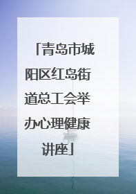 青岛市城阳区红岛街道总工会举办心理健康讲座