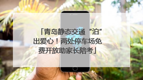 青岛静态交通“泊”出爱心！两处停车场免费开放助家长陪考