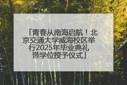 青春从南海启航！北京交通大学威海校区举行2025年毕业典礼暨学位授予仪式